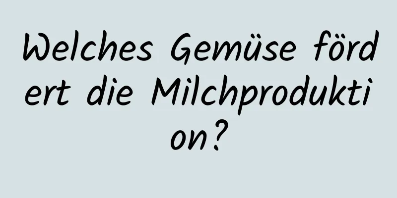 Welches Gemüse fördert die Milchproduktion?