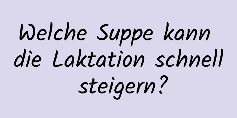 Welche Suppe kann die Laktation schnell steigern?
