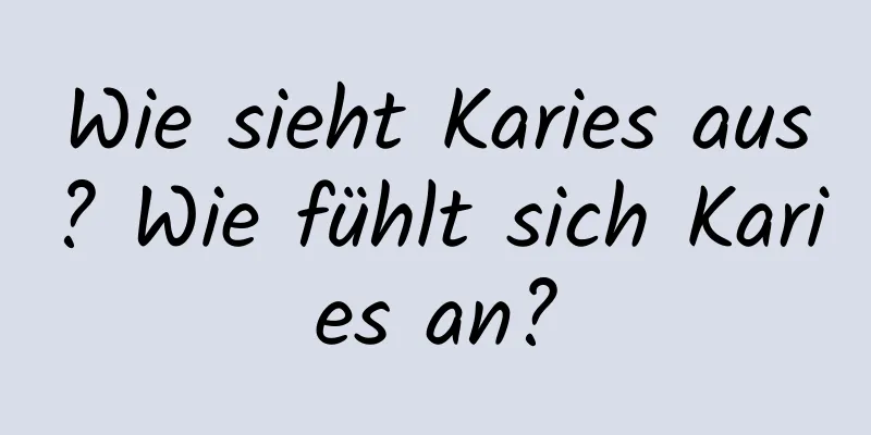 Wie sieht Karies aus? Wie fühlt sich Karies an?