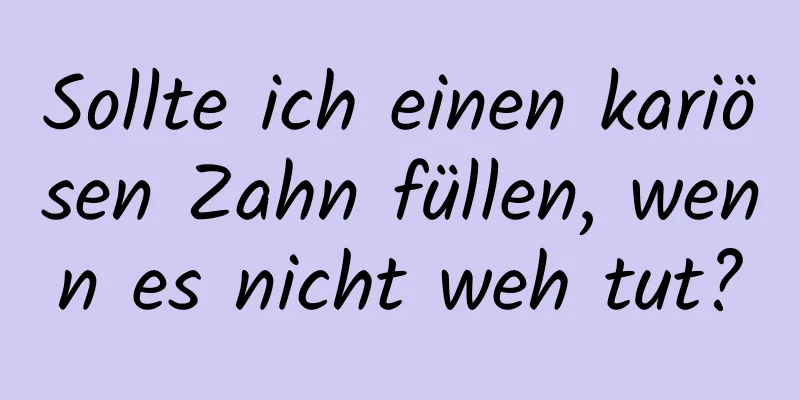 Sollte ich einen kariösen Zahn füllen, wenn es nicht weh tut?
