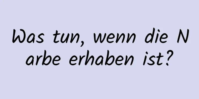 Was tun, wenn die Narbe erhaben ist?