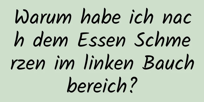 Warum habe ich nach dem Essen Schmerzen im linken Bauchbereich?