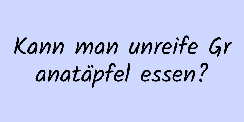 Kann man unreife Granatäpfel essen?