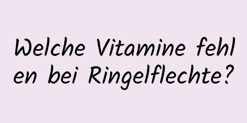 Welche Vitamine fehlen bei Ringelflechte?