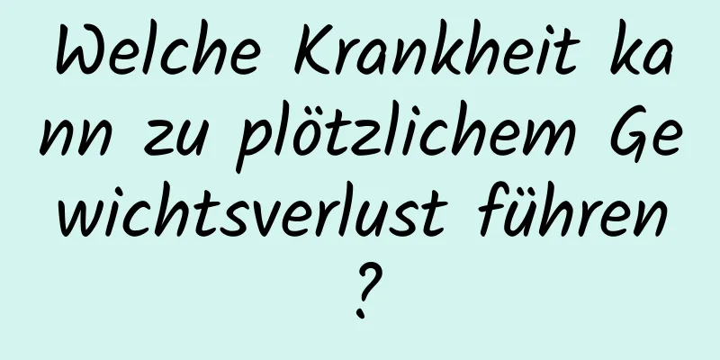 Welche Krankheit kann zu plötzlichem Gewichtsverlust führen?