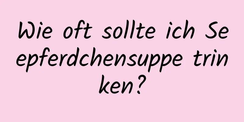 Wie oft sollte ich Seepferdchensuppe trinken?