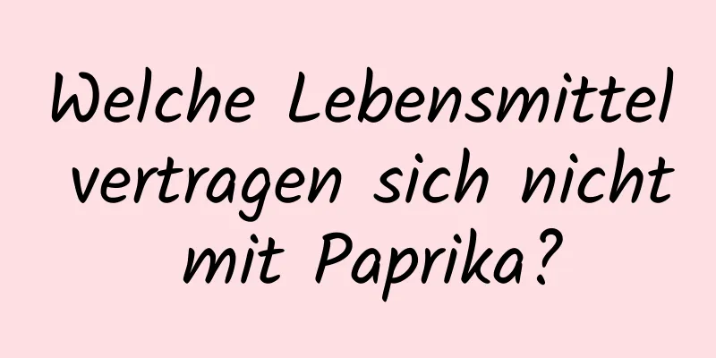 Welche Lebensmittel vertragen sich nicht mit Paprika?