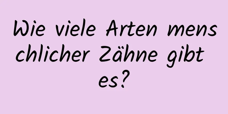 Wie viele Arten menschlicher Zähne gibt es?