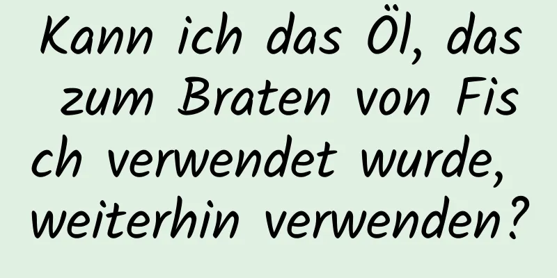 Kann ich das Öl, das zum Braten von Fisch verwendet wurde, weiterhin verwenden?