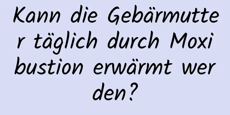 Kann die Gebärmutter täglich durch Moxibustion erwärmt werden?