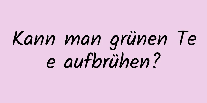 Kann man grünen Tee aufbrühen?