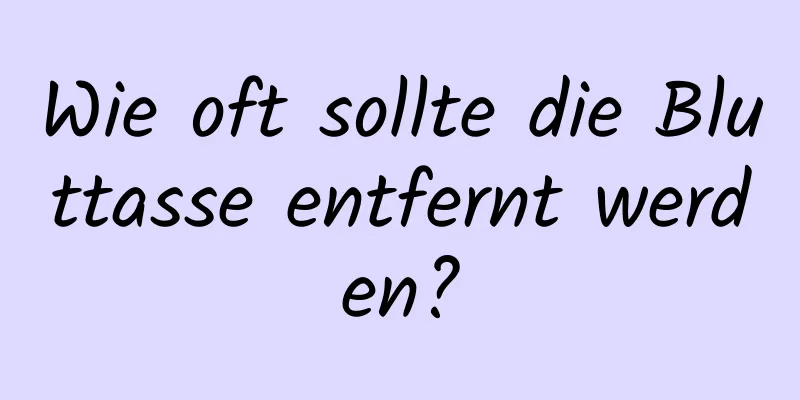 Wie oft sollte die Bluttasse entfernt werden?