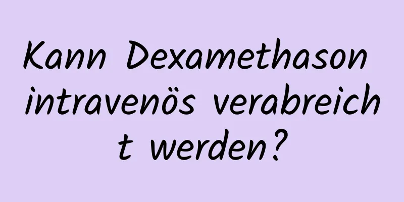 Kann Dexamethason intravenös verabreicht werden?