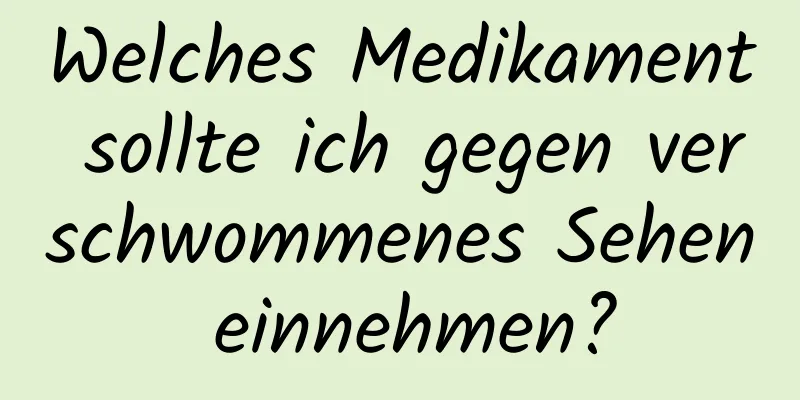 Welches Medikament sollte ich gegen verschwommenes Sehen einnehmen?