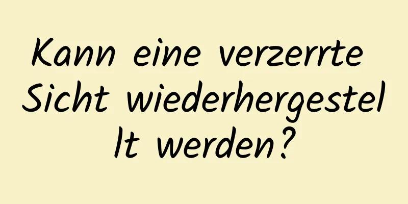 Kann eine verzerrte Sicht wiederhergestellt werden?