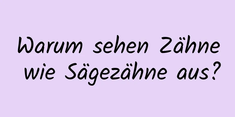 Warum sehen Zähne wie Sägezähne aus?