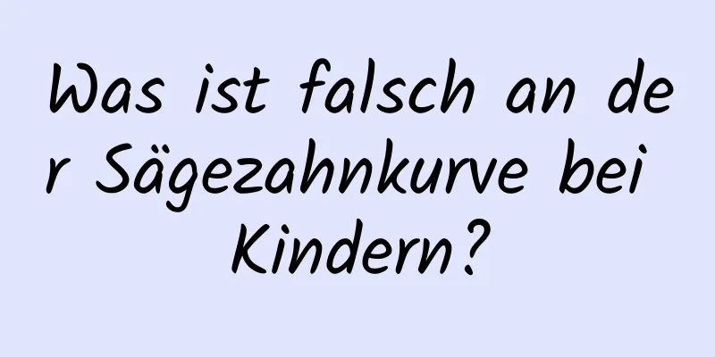 Was ist falsch an der Sägezahnkurve bei Kindern?