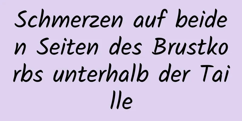 Schmerzen auf beiden Seiten des Brustkorbs unterhalb der Taille