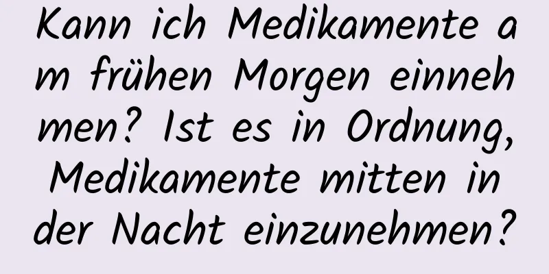 Kann ich Medikamente am frühen Morgen einnehmen? Ist es in Ordnung, Medikamente mitten in der Nacht einzunehmen?