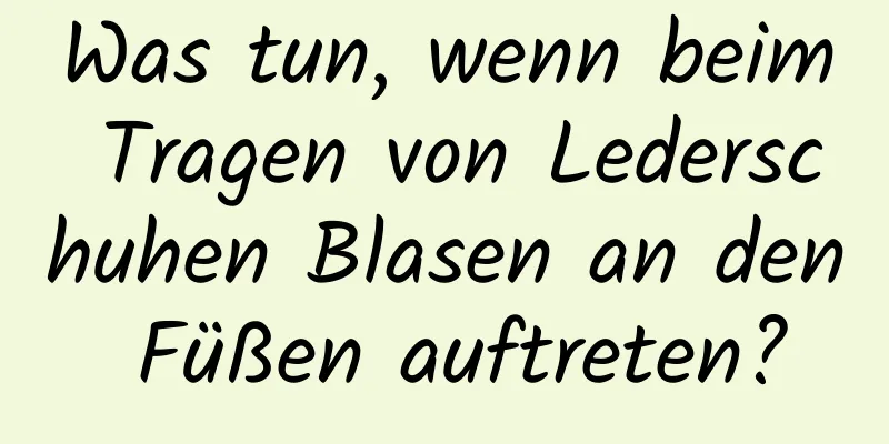 Was tun, wenn beim Tragen von Lederschuhen Blasen an den Füßen auftreten?
