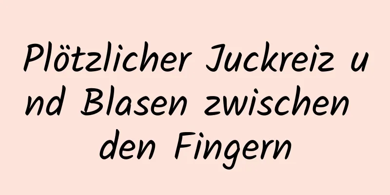 Plötzlicher Juckreiz und Blasen zwischen den Fingern