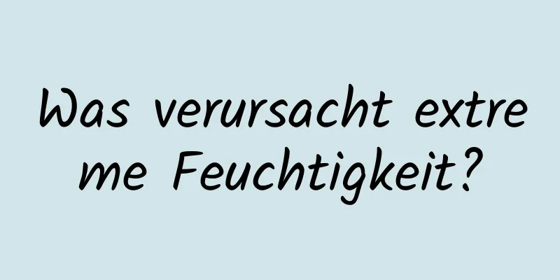 Was verursacht extreme Feuchtigkeit?