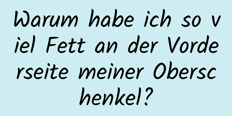 Warum habe ich so viel Fett an der Vorderseite meiner Oberschenkel?