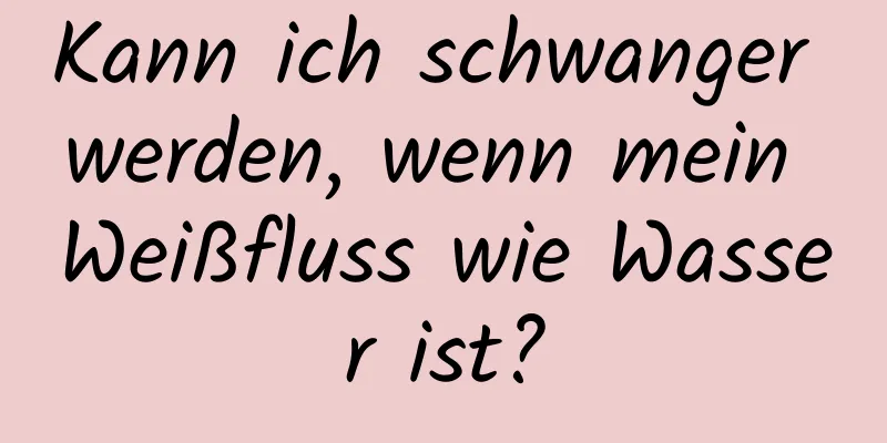 Kann ich schwanger werden, wenn mein Weißfluss wie Wasser ist?