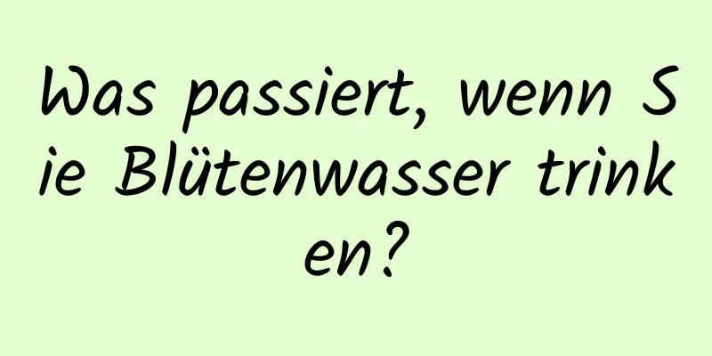 Was passiert, wenn Sie Blütenwasser trinken?