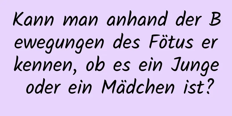 Kann man anhand der Bewegungen des Fötus erkennen, ob es ein Junge oder ein Mädchen ist?