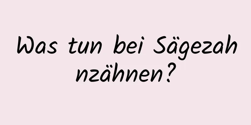 Was tun bei Sägezahnzähnen?