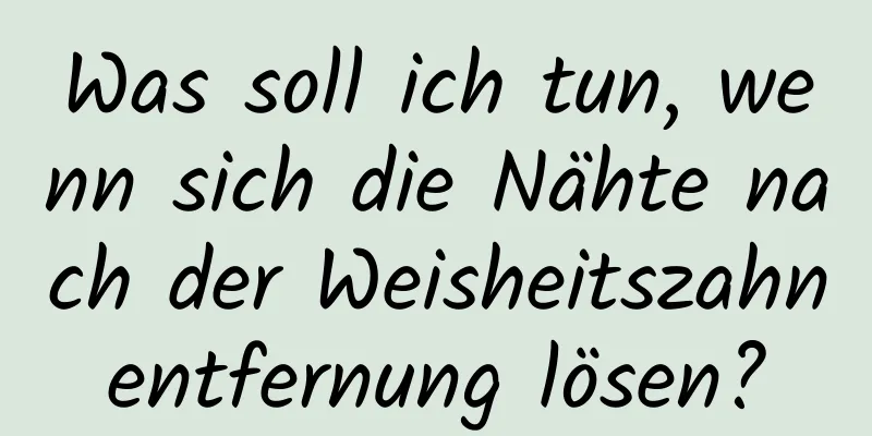 Was soll ich tun, wenn sich die Nähte nach der Weisheitszahnentfernung lösen?