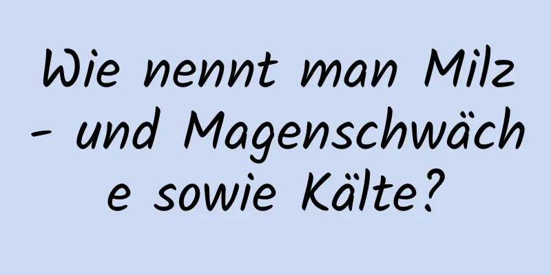 Wie nennt man Milz- und Magenschwäche sowie Kälte?