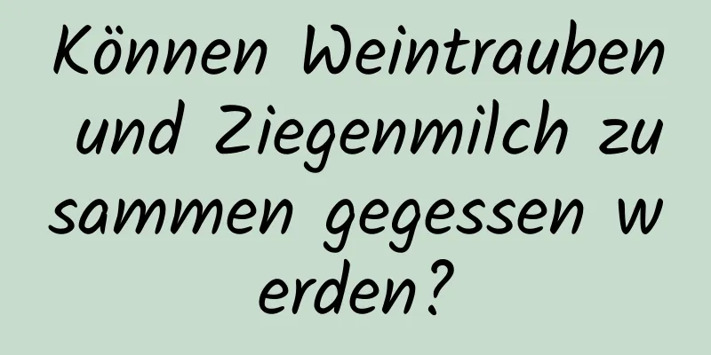 Können Weintrauben und Ziegenmilch zusammen gegessen werden?
