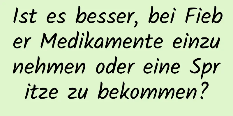 Ist es besser, bei Fieber Medikamente einzunehmen oder eine Spritze zu bekommen?