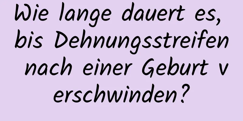 Wie lange dauert es, bis Dehnungsstreifen nach einer Geburt verschwinden?