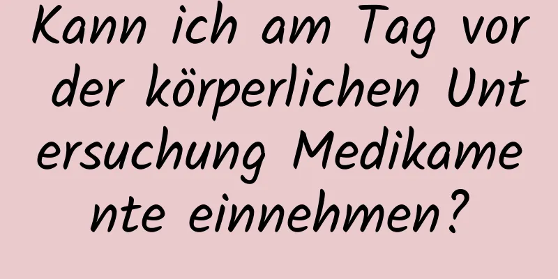 Kann ich am Tag vor der körperlichen Untersuchung Medikamente einnehmen?