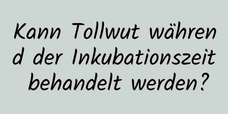 Kann Tollwut während der Inkubationszeit behandelt werden?