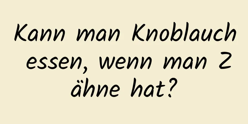 Kann man Knoblauch essen, wenn man Zähne hat?