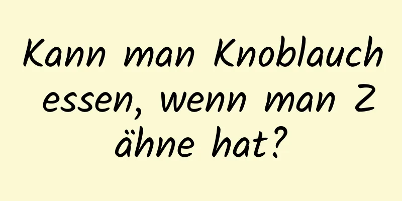 Kann man Knoblauch essen, wenn man Zähne hat?