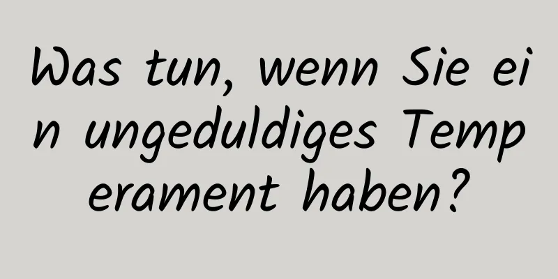 Was tun, wenn Sie ein ungeduldiges Temperament haben?