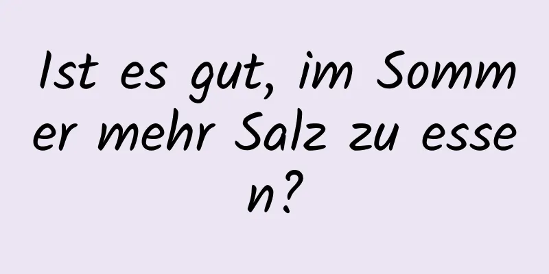 Ist es gut, im Sommer mehr Salz zu essen?