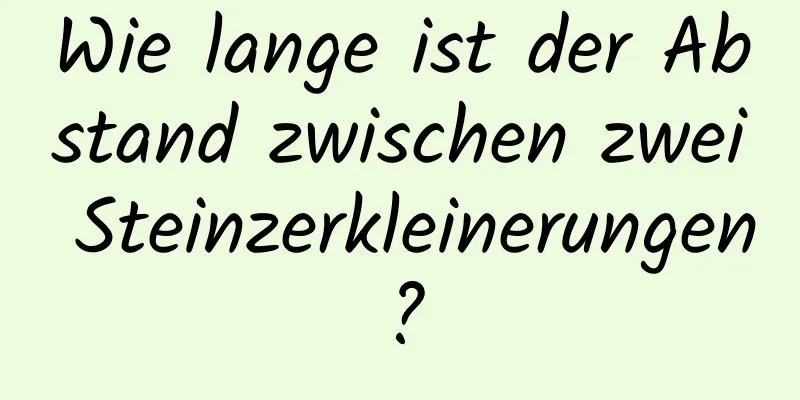 Wie lange ist der Abstand zwischen zwei Steinzerkleinerungen?