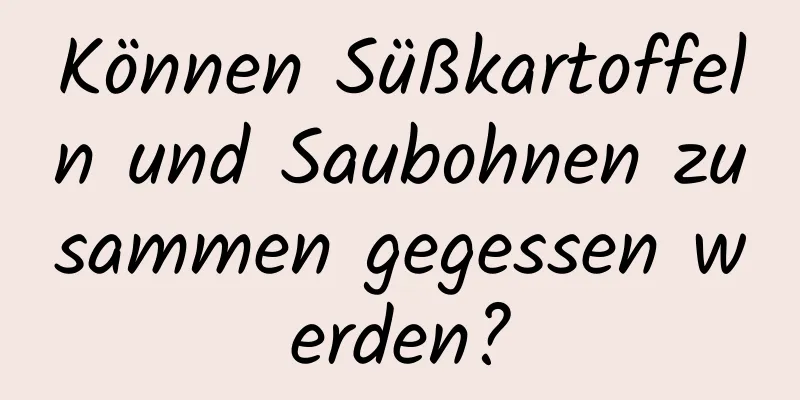 Können Süßkartoffeln und Saubohnen zusammen gegessen werden?