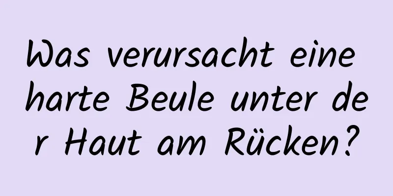 Was verursacht eine harte Beule unter der Haut am Rücken?