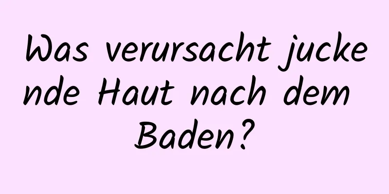 Was verursacht juckende Haut nach dem Baden?