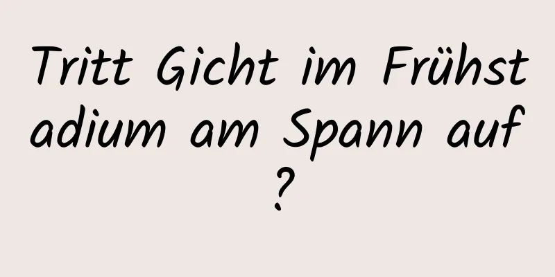 Tritt Gicht im Frühstadium am Spann auf?
