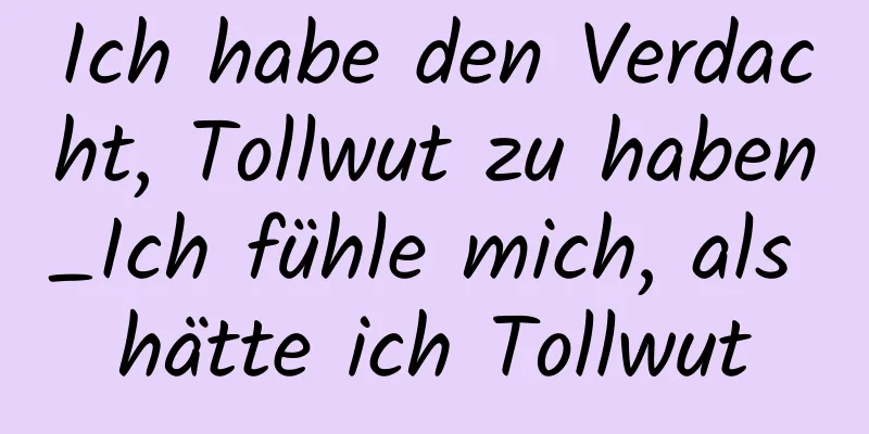 Ich habe den Verdacht, Tollwut zu haben_Ich fühle mich, als hätte ich Tollwut
