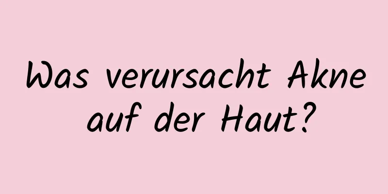 Was verursacht Akne auf der Haut?