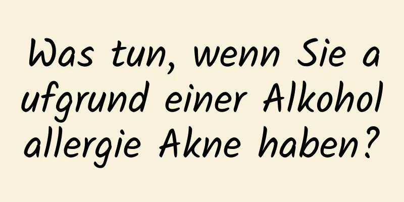 Was tun, wenn Sie aufgrund einer Alkoholallergie Akne haben?
